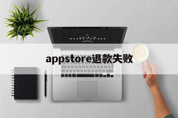 appstore退款失败(appstore退款不成功,还可以继续申请吗)