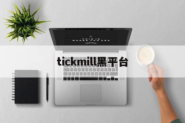 tickmill黑平台(tickmill平台安全吗)